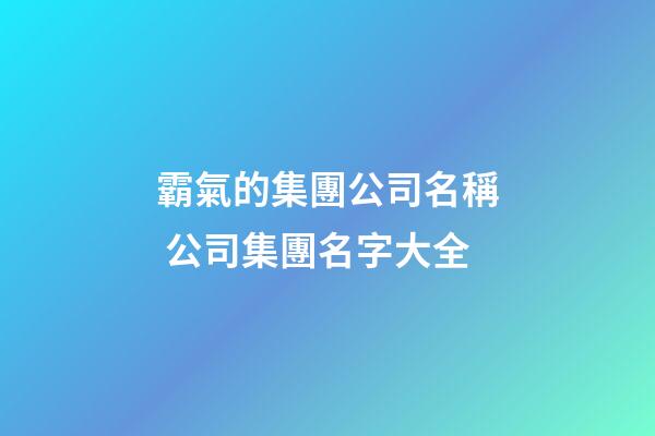 霸氣的集團公司名稱 公司集團名字大全-第1張-公司起名-玄機派
